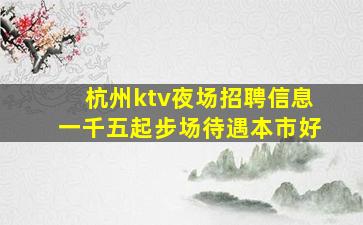 杭州ktv夜场招聘信息一千五起步场待遇本市好